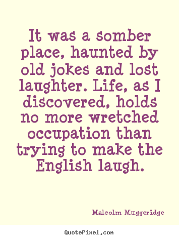 Malcolm Muggeridge picture quotes - It was a somber place, haunted by old jokes and lost laughter... - Life quotes