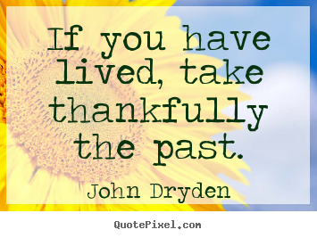 If you have lived, take thankfully the past. John Dryden  life quotes