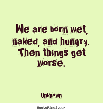 How to design picture quotes about life - We are born wet, naked, and hungry.  then things get..