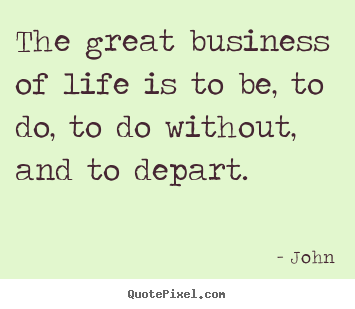 Life quotes - The great business of life is to be, to do, to do without, and to depart.