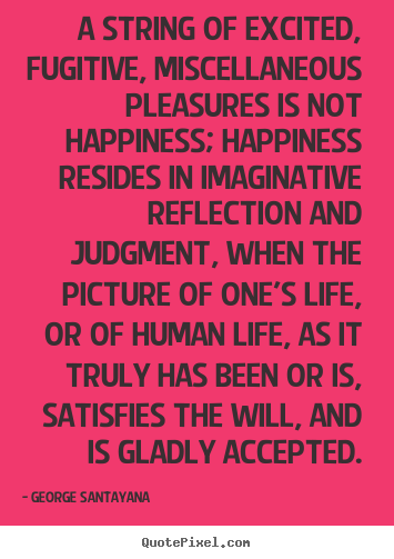 A string of excited, fugitive, miscellaneous pleasures.. George Santayana  life quote