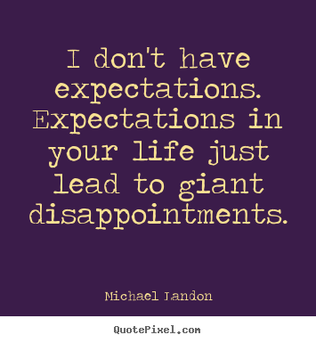 Life quotes - I don't have expectations. expectations in your life just lead..