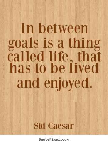In between goals is a thing called life, that has to be lived and.. Sid Caesar best life quotes