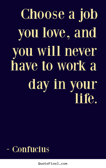 Life quote - Choose a job you love, and you will never have to work a day..