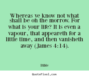 Life quote - Whereas ye know not what shall be on the morrow. for what is your..