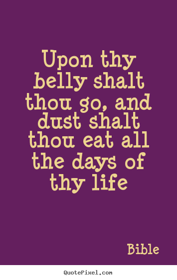 Life quote - Upon thy belly shalt thou go, and dust shalt thou eat all the days..