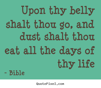 How to design picture quote about life - Upon thy belly shalt thou go, and dust shalt thou eat all the days..