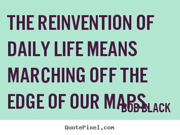 Bob Black picture quotes - The reinvention of daily life means marching.. - Life quote
