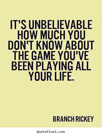 Branch Rickey picture quotes - It's unbelievable how much you don't know about the game you've.. - Life quote