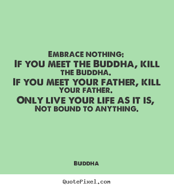 Design your own picture quotes about life - Embrace nothing: if you meet the buddha, kill the buddha. if you..