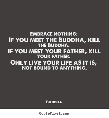 Life quote - Embrace nothing: if you meet the buddha, kill the buddha...