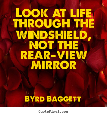 Quote about life - Look at life through the windshield, not the rear-view mirror