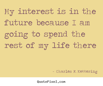 Charles F. Kettering picture quote - My interest is in the future because i am going to spend the rest of.. - Life quotes