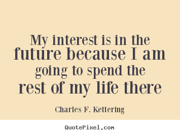 Sayings about life - My interest is in the future because i am going to spend..