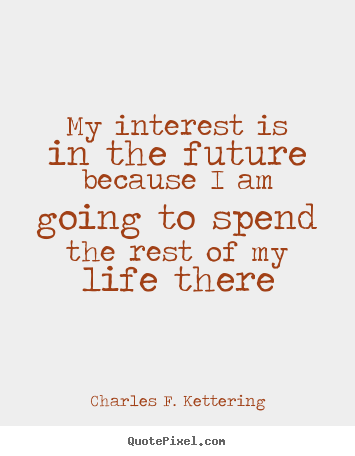 Life quotes - My interest is in the future because i am going to spend the rest of my..