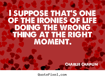 I suppose that's one of the ironies of life doing the wrong thing.. Charlie Chaplin best life quote