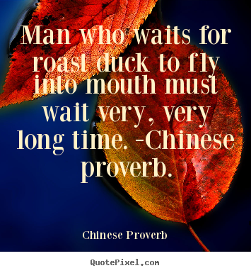 Life quote - Man who waits for roast duck to fly into mouth must wait very, very..