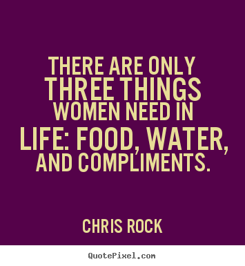 Quote about life - There are only three things women need in life: food, water, and compliments.