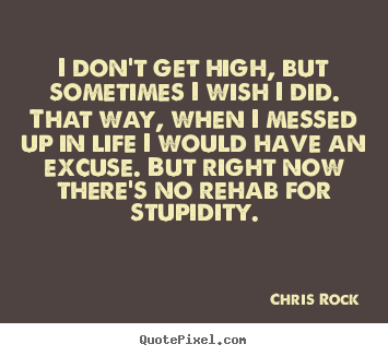 Sayings about life - I don't get high, but sometimes i wish i did. that way, when..