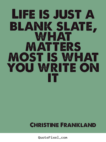 Quotes about life - Life is just a blank slate, what matters most is what you write on..