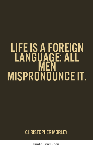 Life quotes - Life is a foreign language: all men mispronounce..