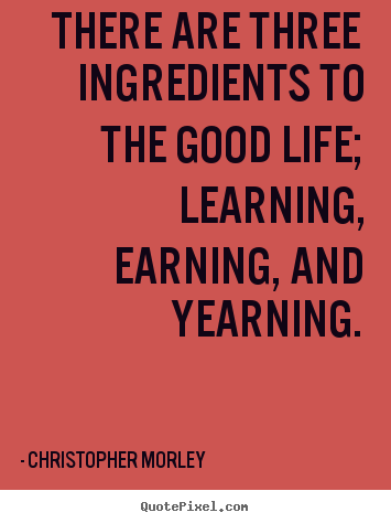 There are three ingredients to the good life; learning,.. Christopher Morley popular life quotes