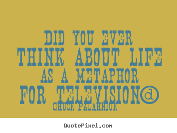 Life quotes - Did you ever think about life as a metaphor for television?