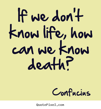 Design custom picture quotes about life - If we don't know life, how can we know death?