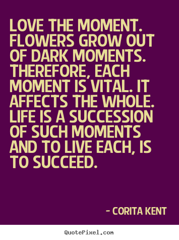 How to make image quote about life - Love the moment. flowers grow out of dark moments. therefore,..