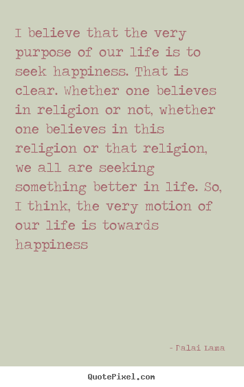 Dalai Lama image quotes - I believe that the very purpose of our life is.. - Life quotes
