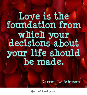 Quotes about life - Love is the foundation from which your decisions about..