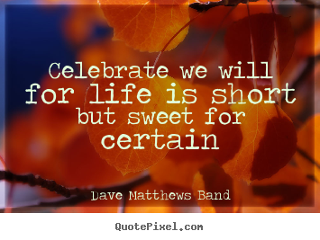 Celebrate we will for life is short but sweet for certain Dave Matthews Band top life quotes