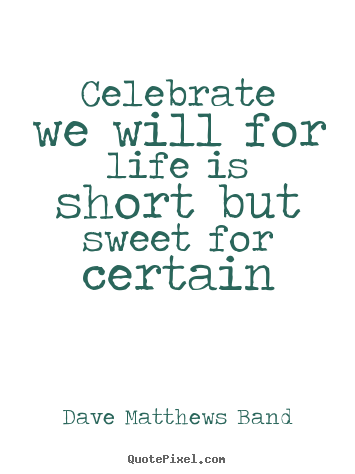 Dave Matthews Band picture quotes - Celebrate we will for life is short but sweet for.. - Life quotes