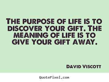 The purpose of life is to discover your gift. the meaning of life is.. David Viscott top life quote