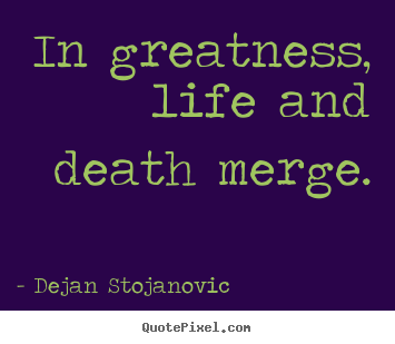 In greatness, life and death merge. Dejan Stojanovic top life quotes