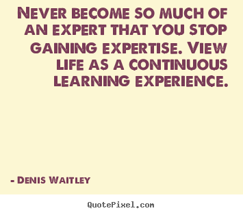 Quote about life - Never become so much of an expert that you stop gaining expertise...
