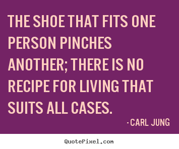 Life quotes - The shoe that fits one person pinches another; there..
