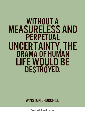 Without a measureless and perpetual uncertainty,.. Winston Churchill top life quotes