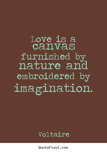 Love is a canvas furnished by nature and embroidered by imagination. Voltaire greatest life quotes