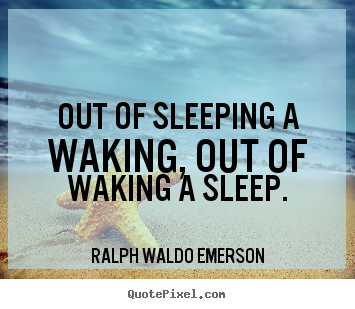 Out of sleeping a waking, out of waking a sleep. Ralph Waldo Emerson top life quotes