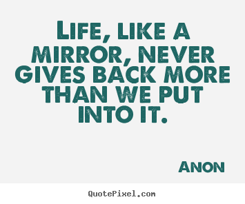 Life quotes - Life, like a mirror, never gives back more than we put into it.