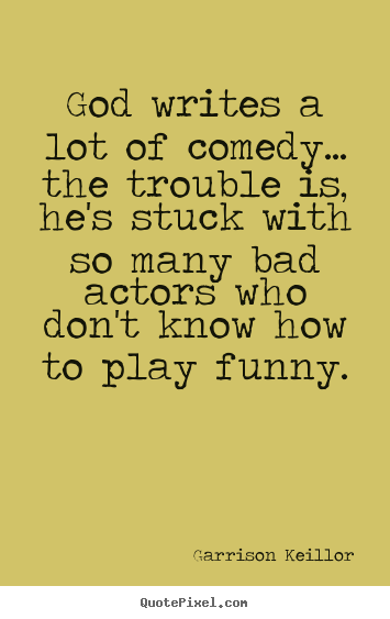 Life quotes - God writes a lot of comedy... the trouble..