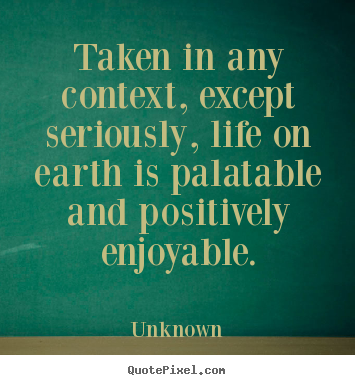 Unknown picture quotes - Taken in any context, except seriously, life on earth.. - Life sayings