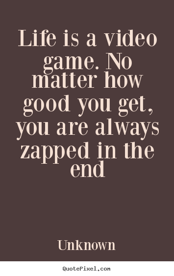 Life is a video game. no matter how good you get, you are always.. Unknown famous life quotes