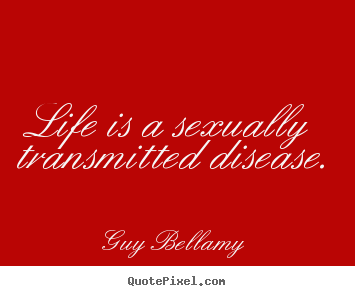 Life is a sexually transmitted disease. Guy Bellamy best life quotes