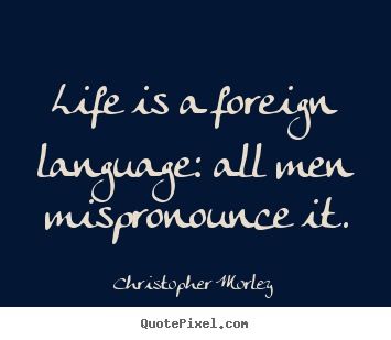 Life is a foreign language: all men mispronounce.. Christopher Morley  life quotes