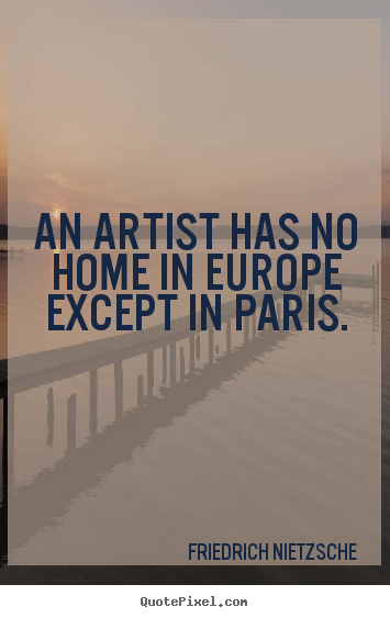 An artist has no home in europe except in paris. Friedrich Nietzsche top life quotes