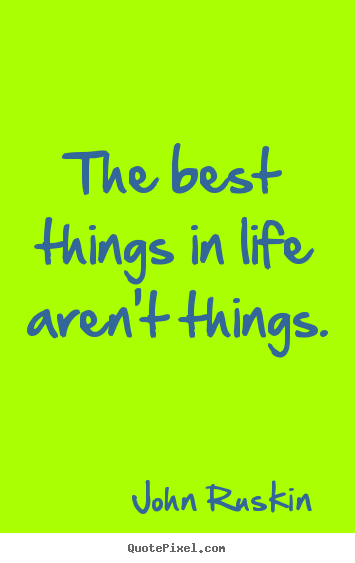 Quote about life - The best things in life aren't things.