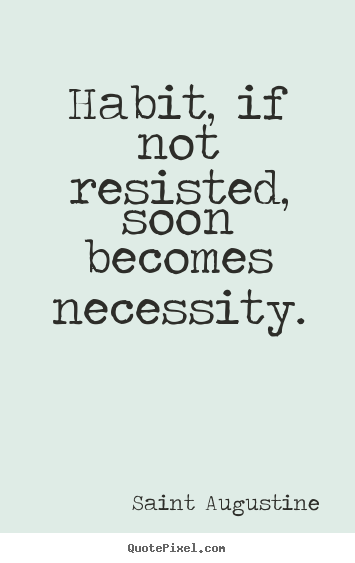 Life quotes - Habit, if not resisted, soon becomes necessity.