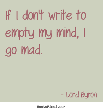 If i don't write to empty my mind, i go mad. Lord Byron  life quotes